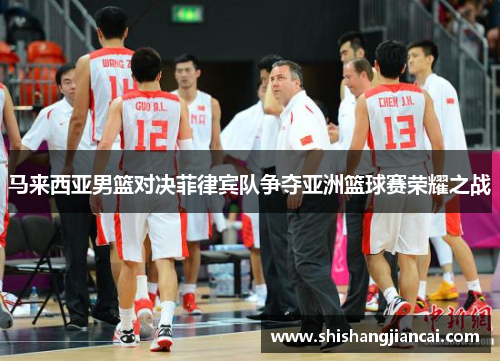 马来西亚男篮对决菲律宾队争夺亚洲篮球赛荣耀之战