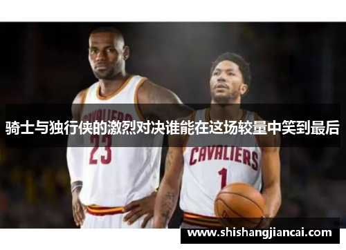 骑士与独行侠的激烈对决谁能在这场较量中笑到最后