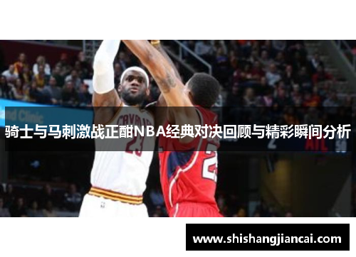 骑士与马刺激战正酣NBA经典对决回顾与精彩瞬间分析