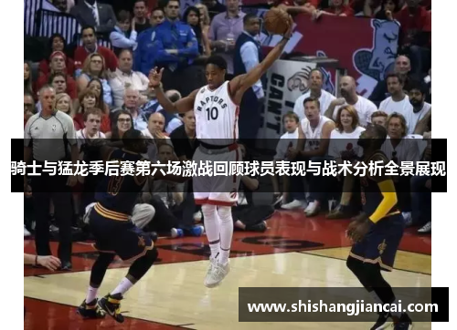骑士与猛龙季后赛第六场激战回顾球员表现与战术分析全景展现