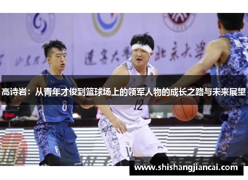 高诗岩：从青年才俊到篮球场上的领军人物的成长之路与未来展望