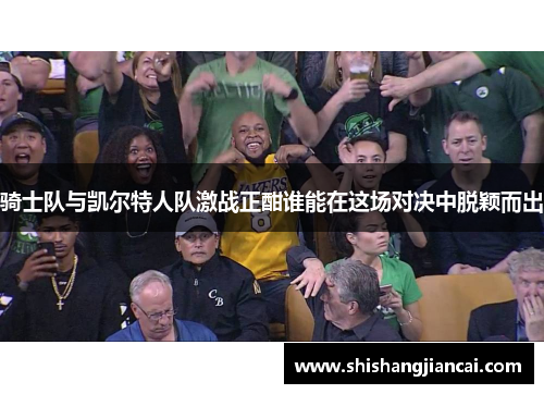 骑士队与凯尔特人队激战正酣谁能在这场对决中脱颖而出