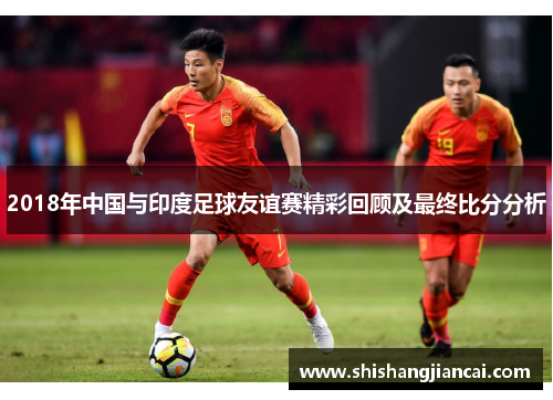 2018年中国与印度足球友谊赛精彩回顾及最终比分分析