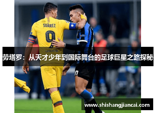 劳塔罗：从天才少年到国际舞台的足球巨星之路探秘
