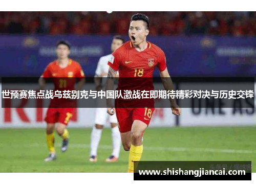 世预赛焦点战乌兹别克与中国队激战在即期待精彩对决与历史交锋