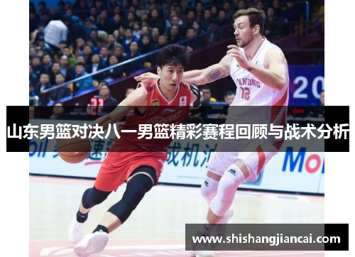 山东男篮对决八一男篮精彩赛程回顾与战术分析