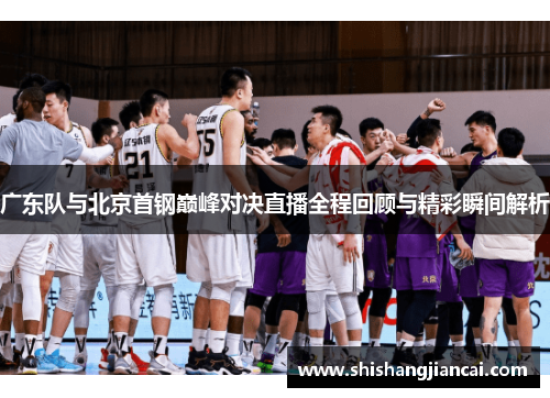 广东队与北京首钢巅峰对决直播全程回顾与精彩瞬间解析